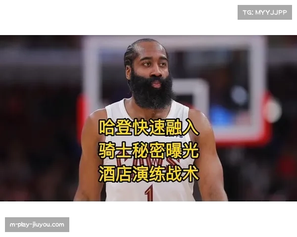 哈登体系掌控能力获队友评价，骑士战术执行力提升